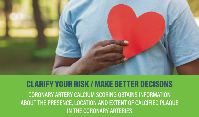 Clarify Your Risk | Make Better Decisions: Coronary artery calcium scoring obtains information about the presence, location and extent of calcified plaque in the coronary arteries.